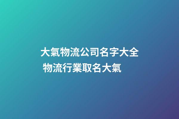 大氣物流公司名字大全 物流行業取名大氣-第1張-公司起名-玄機派